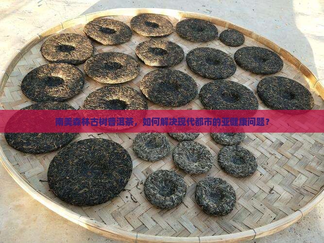 南美森林古树普洱茶，如何解决现代都市的亚健康问题？