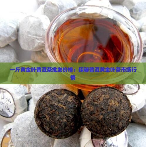 一斤黄金叶普洱茶批发价格：探秘普洱黄金叶茶市场行情