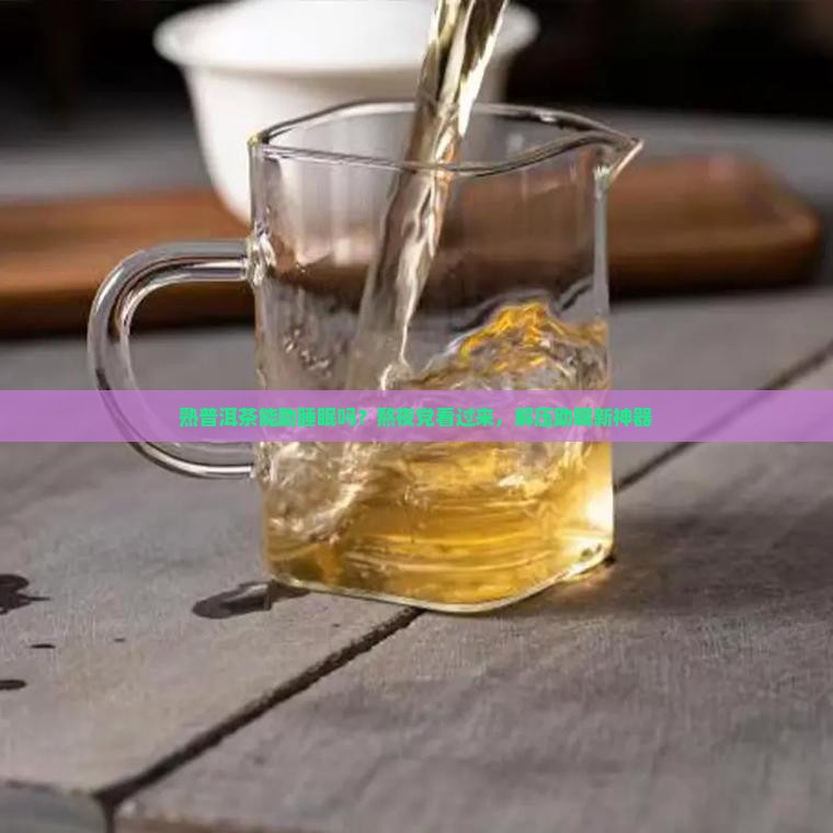 熟普洱茶能助睡眠吗？熬夜党看过来，解压助眠新神器