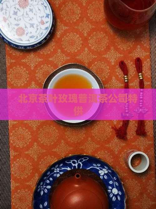 北京茶叶玫瑰普洱茶公司特供