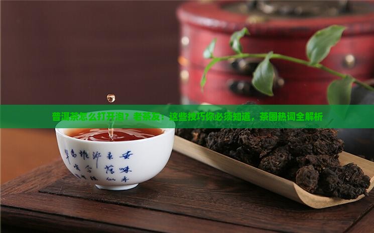 普洱茶怎么打开泡？老茶友：这些技巧你必须知道，茶圈热词全解析