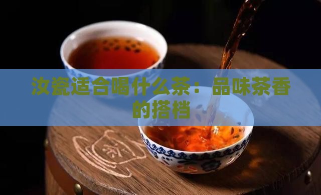 汝瓷适合喝什么茶：品味茶香的搭档