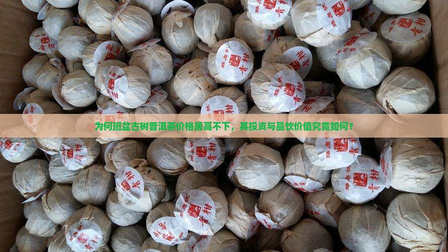 为何班盆古树普洱茶价格居高不下，其投资与品饮价值究竟如何？