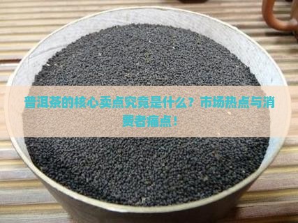 普洱茶的核心卖点究竟是什么？市场热点与消费者痛点！