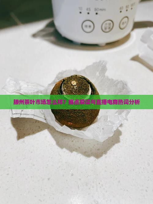 滕州茶叶市场怎么样？痛点解读与直播电商热词分析