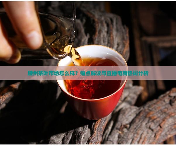 滕州茶叶市场怎么样？痛点解读与直播电商热词分析