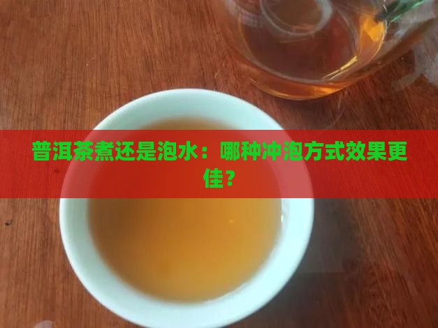 普洱茶煮还是泡水：哪种冲泡方式效果更佳？