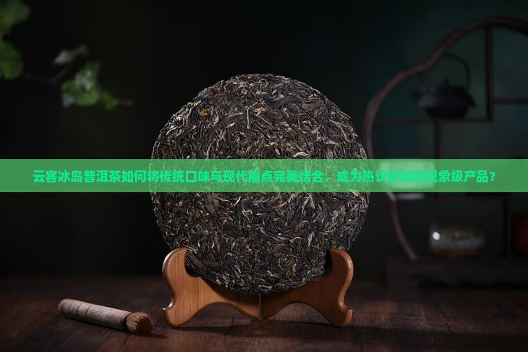云客冰岛普洱茶如何将传统口味与现代痛点完美结合，成为热议新词的现象级产品？