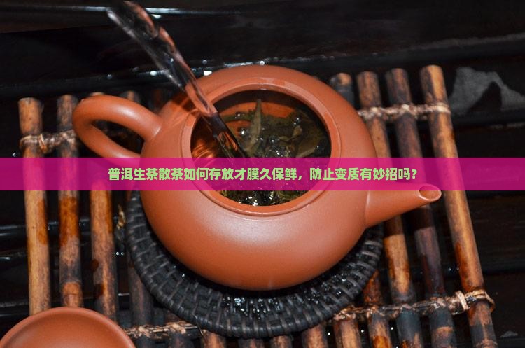 普洱生茶散茶如何存放才膜久保鲜，防止变质有妙招吗？