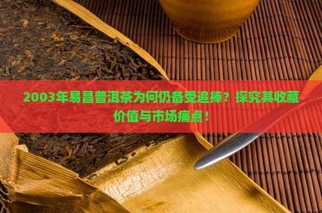 2003年易昌普洱茶为何仍备受追捧？探究其收藏价值与市场痛点！