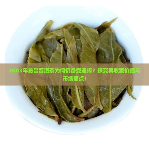 2003年易昌普洱茶为何仍备受追捧？探究其收藏价值与市场痛点！