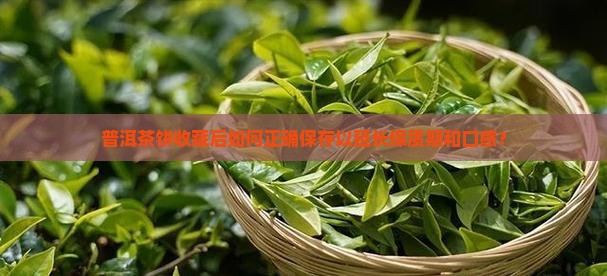 普洱茶饼收藏后如何正确保存以延长保质期和口感？