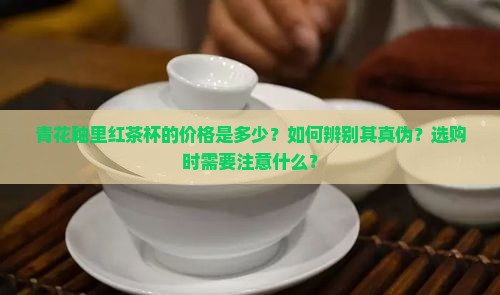 青花釉里红茶杯的价格是多少？如何辨别其真伪？选购时需要注意什么？