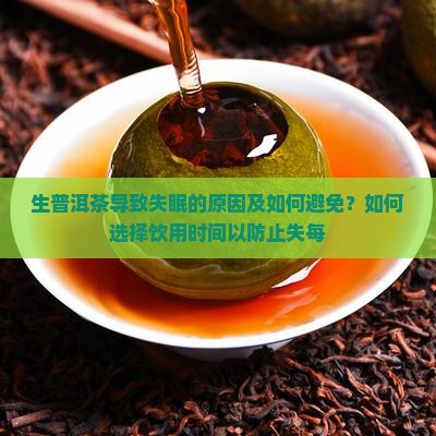 生普洱茶导致失眠的原因及如何避免？如何选择饮用时间以防止失每