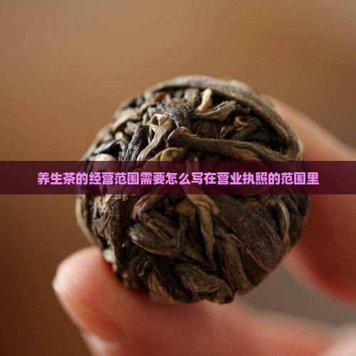 养生茶的经营范围需要怎么写在营业执照的范围里