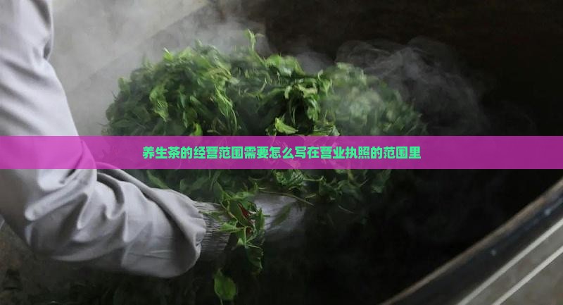 养生茶的经营范围需要怎么写在营业执照的范围里
