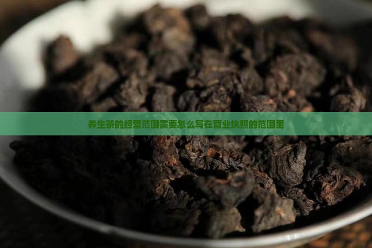 养生茶的经营范围需要怎么写在营业执照的范围里
