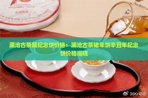 澜沧古茶鼠纪念饼价格：澜沧古茶猪年饼辛丑年纪念饼价格揭晓
