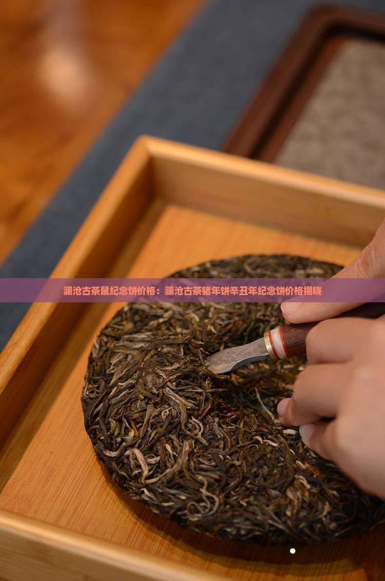 澜沧古茶鼠纪念饼价格：澜沧古茶猪年饼辛丑年纪念饼价格揭晓
