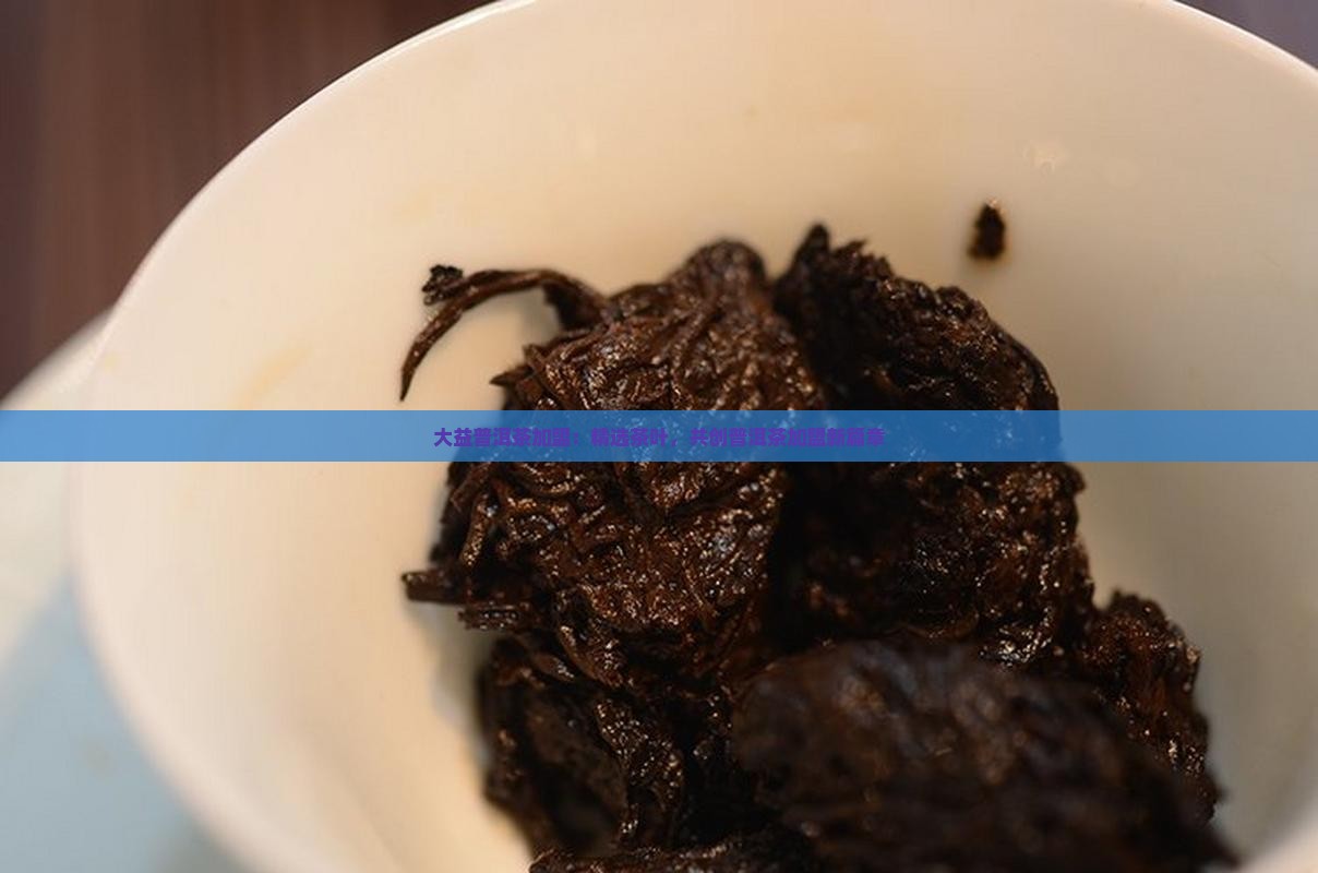 大益普洱茶加盟：精选茶叶，共创普洱茶加盟新篇章