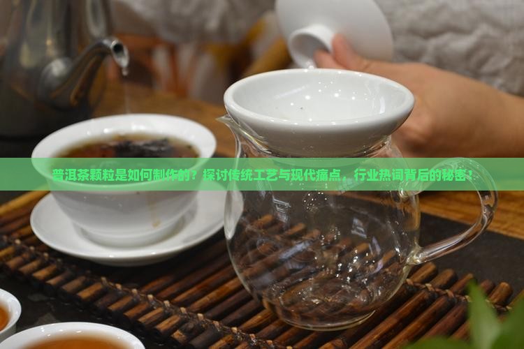 普洱茶颗粒是如何制作的？探讨传统工艺与现代痛点，行业热词背后的秘密！