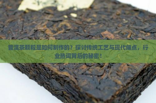 普洱茶颗粒是如何制作的？探讨传统工艺与现代痛点，行业热词背后的秘密！