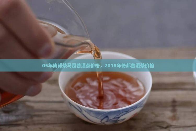 05年倚邦茶马司普洱茶价格，2018年倚邦普洱茶价格