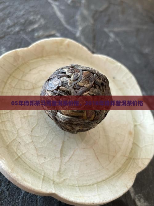 05年倚邦茶马司普洱茶价格，2018年倚邦普洱茶价格