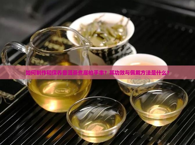 如何制作和保养普洱茶煮崖柏手串？其功效与佩戴方法是什么？