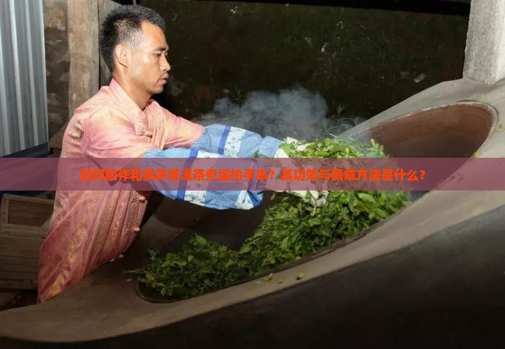 如何制作和保养普洱茶煮崖柏手串？其功效与佩戴方法是什么？