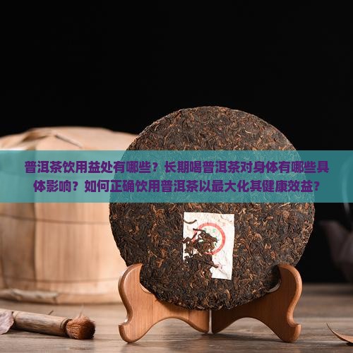 普洱茶饮用益处有哪些？长期喝普洱茶对身体有哪些具体影响？如何正确饮用普洱茶以最大化其健康效益？