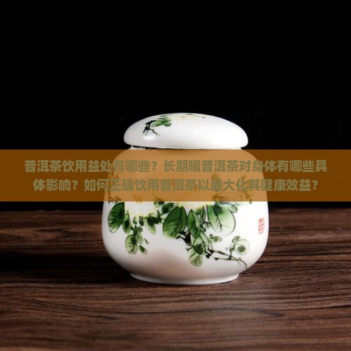 普洱茶饮用益处有哪些？长期喝普洱茶对身体有哪些具体影响？如何正确饮用普洱茶以最大化其健康效益？