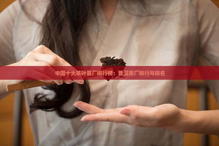 中国十大茶叶茶厂排行榜：普洱茶厂排行与排名