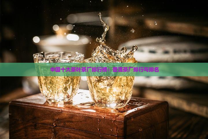 中国十大茶叶茶厂排行榜：普洱茶厂排行与排名