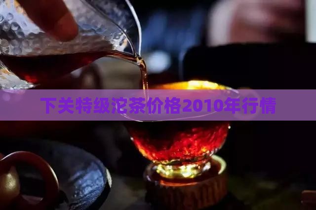 下关特级沱茶价格2010年行情
