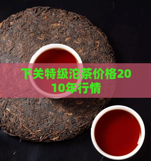 下关特级沱茶价格2010年行情