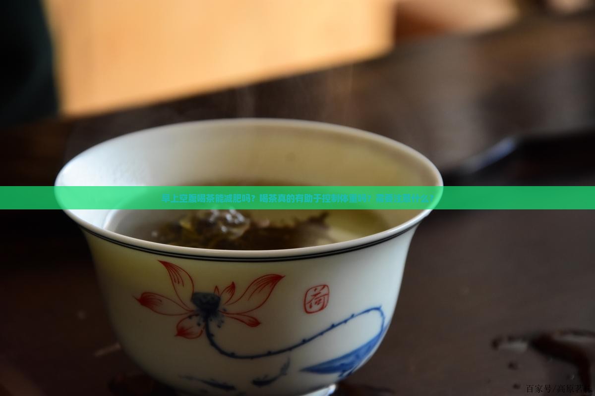 早上空腹喝茶能减肥吗？喝茶真的有助于控制体重吗？需要注意什么？