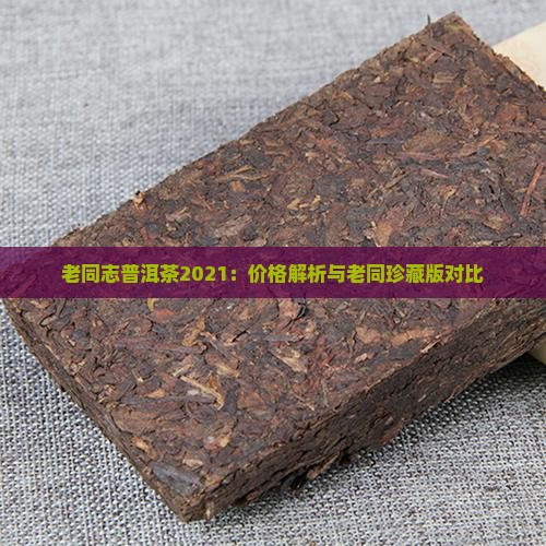 老同志普洱茶2021：价格解析与老同珍藏版对比