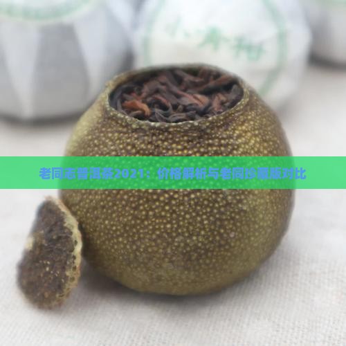 老同志普洱茶2021：价格解析与老同珍藏版对比