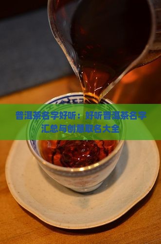普洱茶名字好听：好听普洱茶名字汇总与创意取名大全
