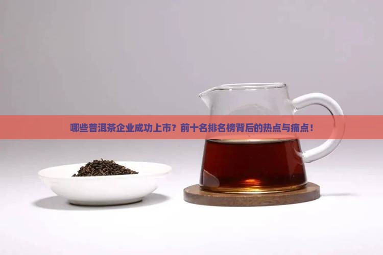 哪些普洱茶企业成功上市？前十名排名榜背后的热点与痛点！