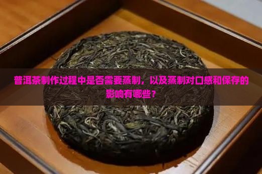 普洱茶制作过程中是否需要蒸制，以及蒸制对口感和保存的影响有哪些？