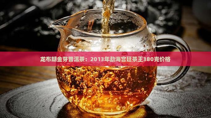 龙布朗金芽普洱茶：2013年勐海宫廷茶王380克价格