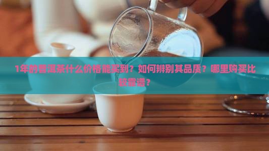 1年的普洱茶什么价格能买到？如何辨别其品质？哪里购买比较靠谱？