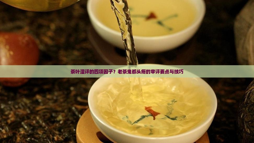 茶叶湿评的四项因子？老茶鬼都头疼的审评要点与技巧