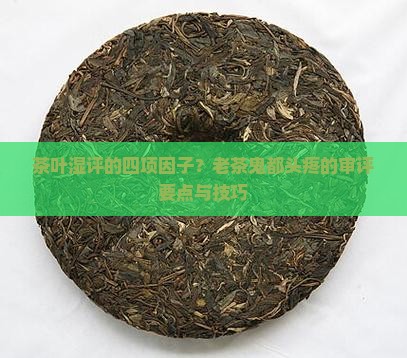 茶叶湿评的四项因子？老茶鬼都头疼的审评要点与技巧