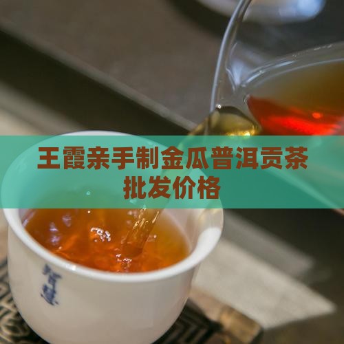 王霞亲手制金瓜普洱贡茶批发价格