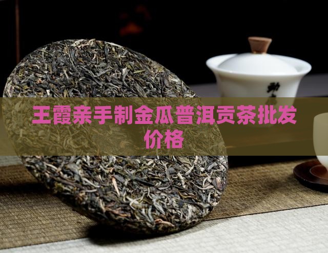王霞亲手制金瓜普洱贡茶批发价格
