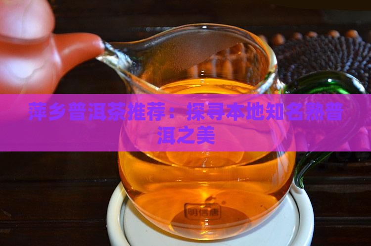 萍乡普洱茶推荐：探寻本地知名熟普洱之美