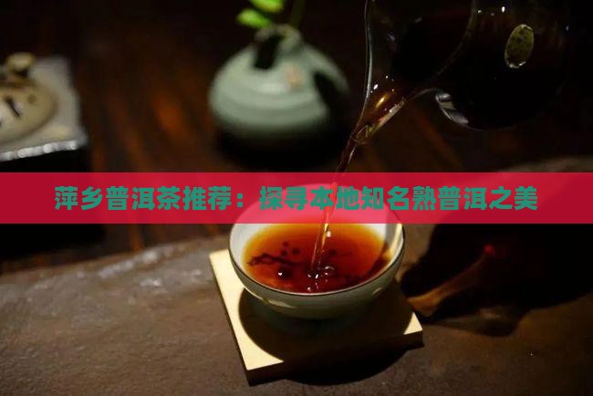 萍乡普洱茶推荐：探寻本地知名熟普洱之美